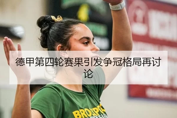 德甲第四轮赛果引发争冠格局再讨论