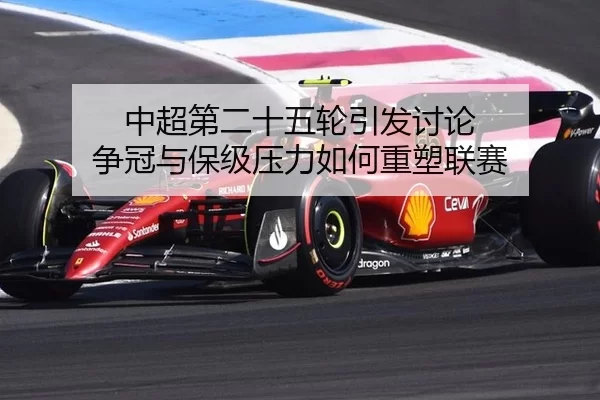 中超第二十五轮引发讨论 争冠与保级压力如何重塑联赛
